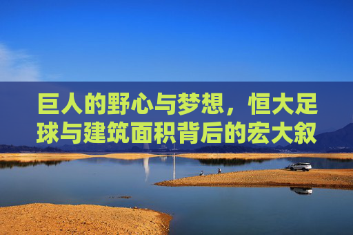 巨人的野心与梦想,恒大足球与建筑面积背后的宏大叙事