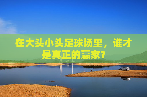 在大头小头足球场里，谁才是真正的赢家？