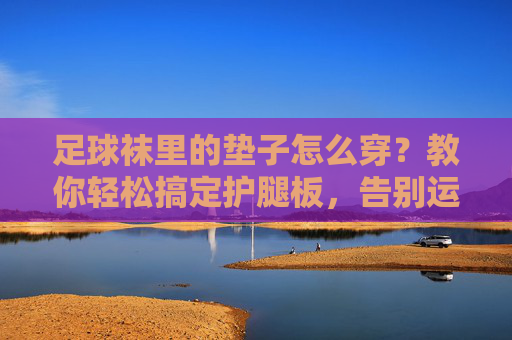 足球袜里的垫子怎么穿？教你轻松搞定护腿板，告别运动损伤