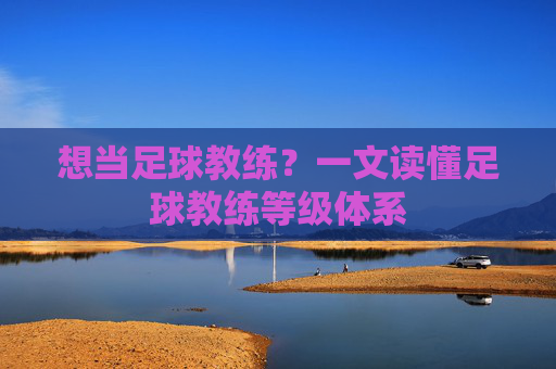 想当足球教练?一文读懂足球教练等级体系