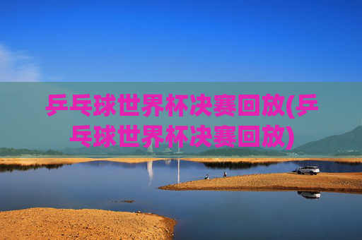 乒乓球世界杯决赛回放(乒乓球世界杯决赛回放)