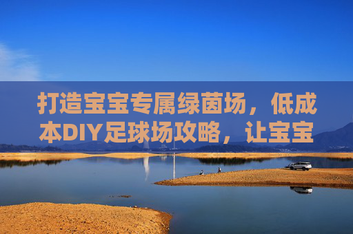 打造宝宝专属绿茵场,低成本DIY足球场攻略,让宝宝爱上运动!