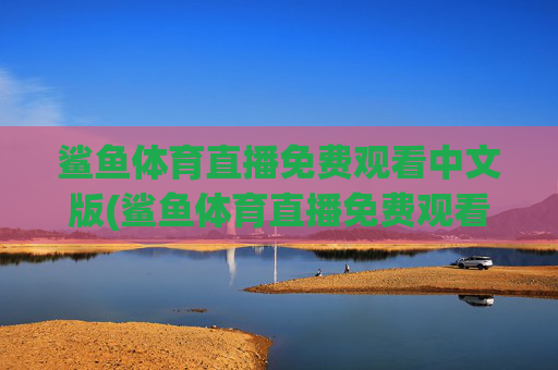 鲨鱼体育直播免费观看中文版(鲨鱼体育直播免费观看中文版下载)