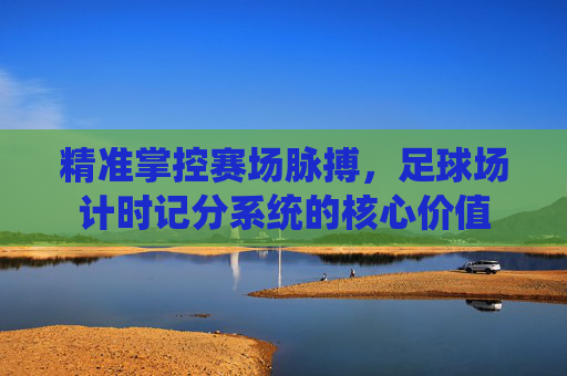 精准掌控赛场脉搏,足球场计时记分系统的核心价值