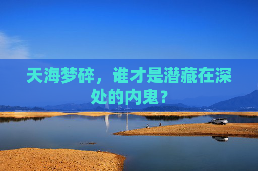 天海梦碎,谁才是潜藏在深处的内鬼?