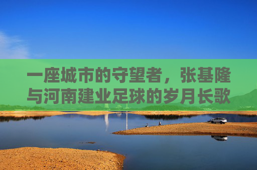 一座城市的守望者,张基隆与河南建业足球的岁月长歌