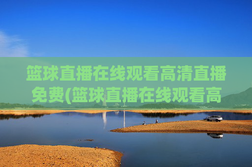 篮球直播在线观看高清直播免费(篮球直播在线观看高清直播免费下载)