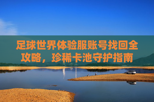 足球世界体验服账号找回全攻略,珍稀卡池守护指南