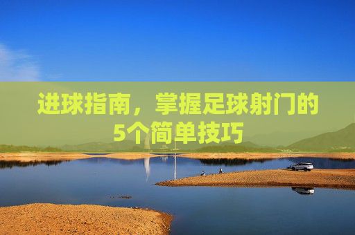 进球指南,掌握足球射门的5个简单技巧