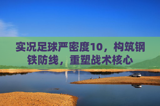 实况足球严密度10,构筑钢铁防线,重塑战术核心