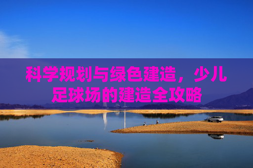 科学规划与绿色建造,少儿足球场的建造全攻略