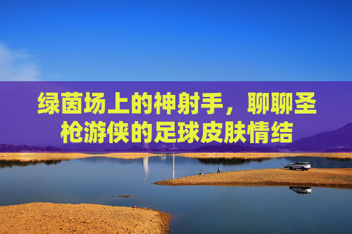 绿茵场上的神射手，聊聊圣枪游侠的足球皮肤情结