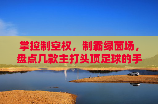 掌控制空权，制霸绿茵场，盘点几款主打头顶足球的手游软件