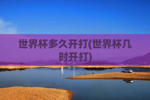 世界杯多久开打(世界杯几时开打)