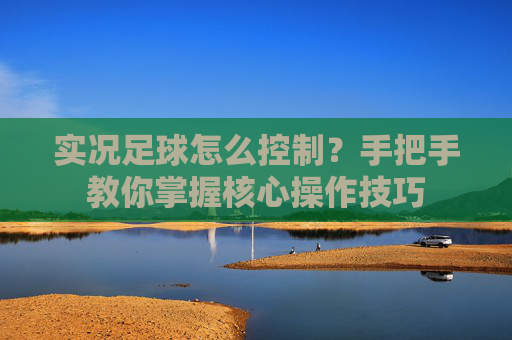 实况足球怎么控制?手把手教你掌握核心操作技巧