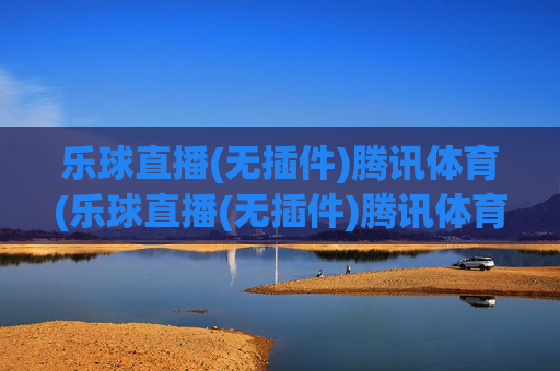 乐球直播(无插件)腾讯体育(乐球直播(无插件)腾讯体育)