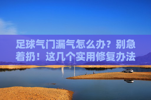 足球气门漏气怎么办？别急着扔！这几个实用修复办法帮你拯救你的球