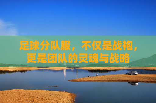 足球分队服，不仅是战袍，更是团队的灵魂与战略