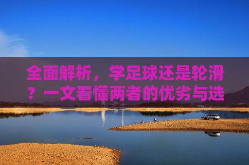全面解析，学足球还是轮滑？一文看懂两者的优劣与选择指南