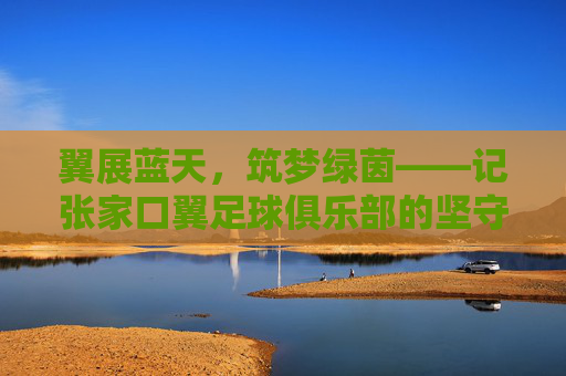 翼展蓝天,筑梦绿茵——记张家口翼足球俱乐部的坚守与远方