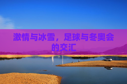 激情与冰雪,足球与冬奥会的交汇