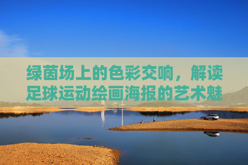 绿茵场上的色彩交响,解读足球运动绘画海报的艺术魅力