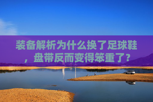 装备解析为什么换了足球鞋,盘带反而变得笨重了?