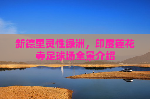 新德里灵性绿洲,印度莲花寺足球场全景介绍