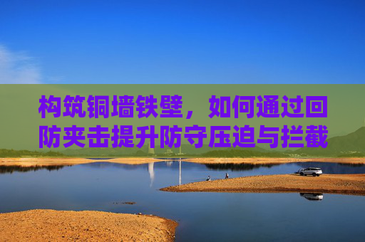 构筑铜墙铁壁,如何通过回防夹击提升防守压迫与拦截能力