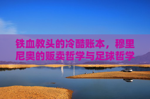 铁血教头的冷酷账本,穆里尼奥的贩卖哲学与足球哲学