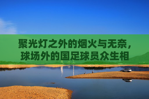聚光灯之外的烟火与无奈,球场外的国足球员众生相