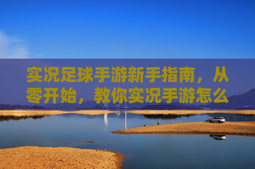 实况足球手游新手指南,从零开始,教你实况手游怎么踢足球