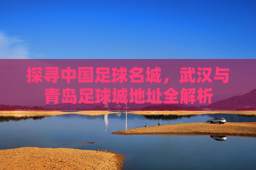 探寻中国足球名城,武汉与青岛足球城地址全解析