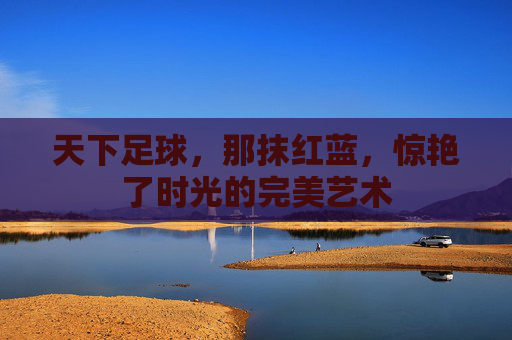 天下足球,那抹红蓝,惊艳了时光的完美艺术