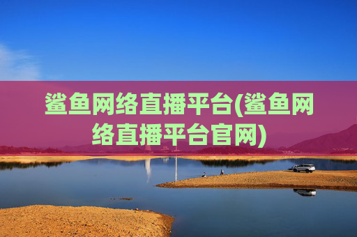鲨鱼网络直播平台(鲨鱼网络直播平台官网)