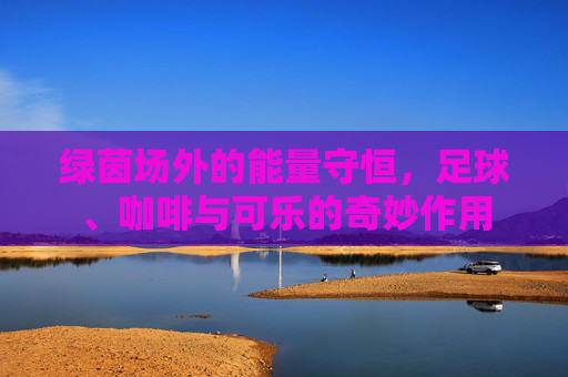 绿茵场外的能量守恒,足球、咖啡与可乐的奇妙作用
