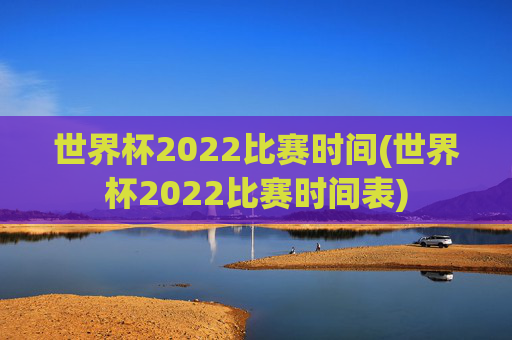 世界杯2022比赛时间(世界杯2022比赛时间表)