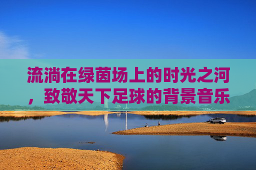 流淌在绿茵场上的时光之河,致敬天下足球的背景音乐
