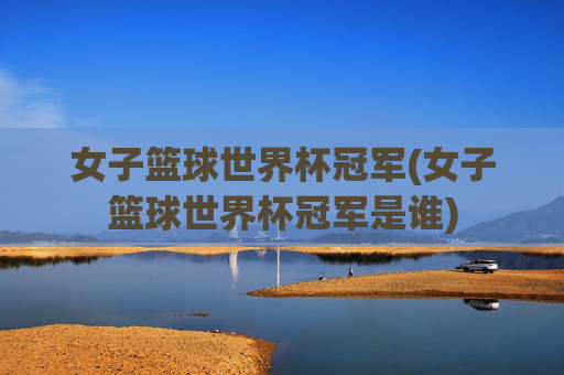 女子篮球世界杯冠军(女子篮球世界杯冠军是谁)