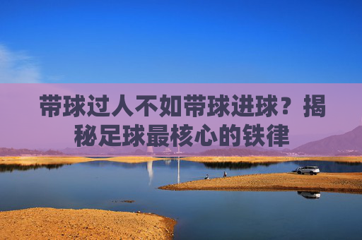 带球过人不如带球进球？揭秘足球最核心的铁律