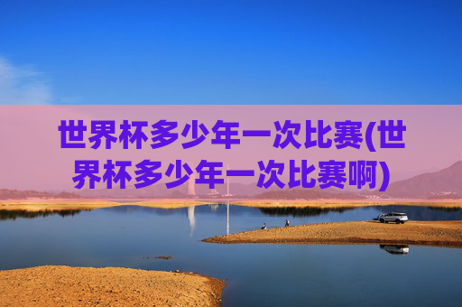 世界杯多少年一次比赛(世界杯多少年一次比赛啊)