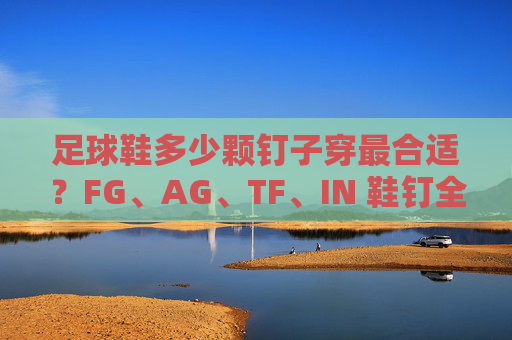 足球鞋多少颗钉子穿最合适？FG、AG、TF、IN 鞋钉全解析