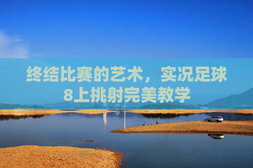 终结比赛的艺术，实况足球8上挑射完美教学