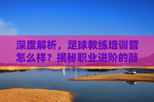 深度解析，足球教练培训营怎么样？揭秘职业进阶的敲门砖