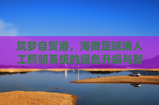 筑梦自贸港，海南足球场人工照明系统的绿色升级与智慧赋能
