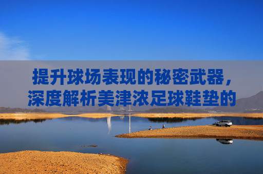 提升球场表现的秘密武器，深度解析美津浓足球鞋垫的舒适与支撑
