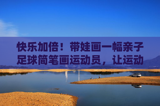 快乐加倍！带娃画一幅亲子足球简笔画运动员，让运动更有趣