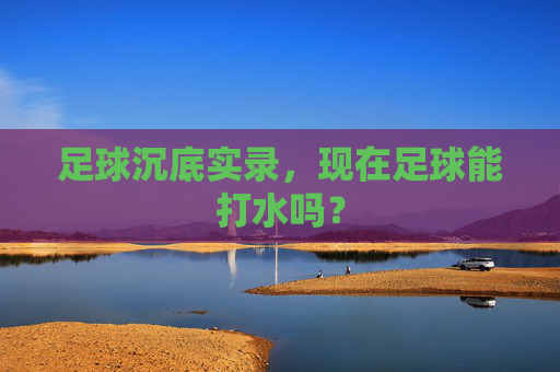 足球沉底实录，现在足球能打水吗？