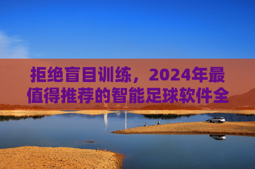 拒绝盲目训练，2024年最值得推荐的智能足球软件全攻略