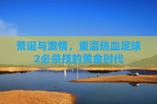 荒诞与激情，重温热血足球2必杀技的黄金时代